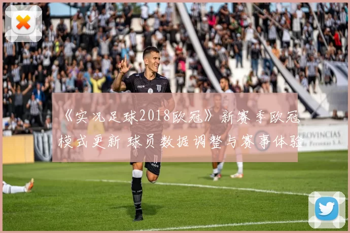 《实况足球2018欧冠》新赛季欧冠模式更新 球员数据调整与赛事体验同步升级