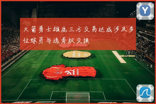 火箭勇士雄鹿三方交易达成涉及多位球员与选秀权交换