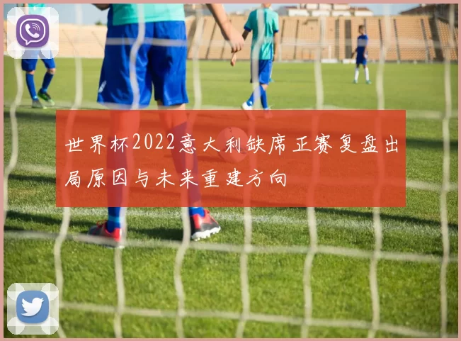 世界杯2022意大利缺席正赛复盘出局原因与未来重建方向