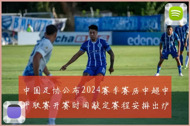 中国足协公布2024赛季赛历中超中甲联赛开赛时间敲定赛程安排出炉