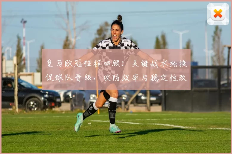 皇马欧冠征程回顾:关键战术轮换促球队晋级,攻防效率与稳定性改善