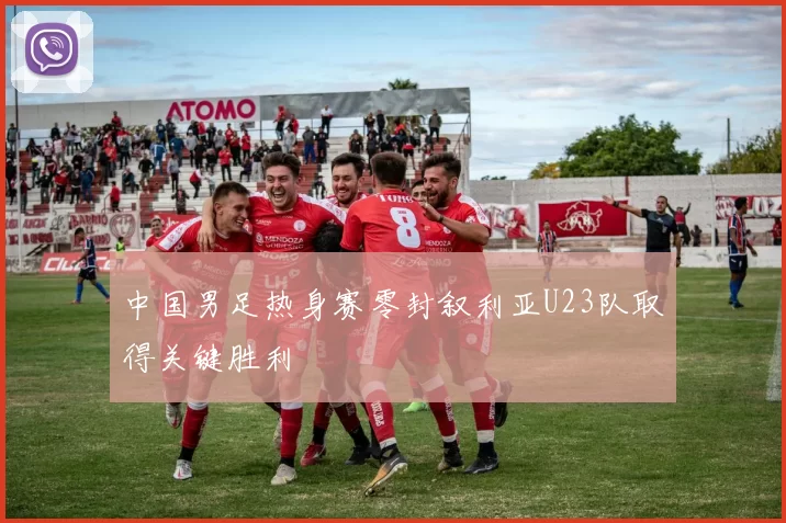 中国男足热身赛零封叙利亚U23队取得关键胜利