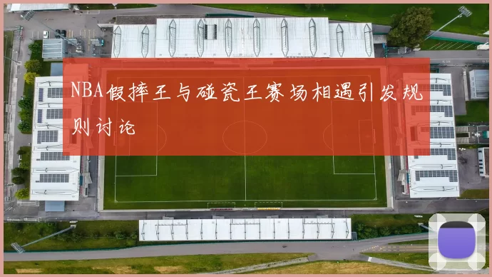 NBA假摔王与碰瓷王赛场相遇引发规则讨论