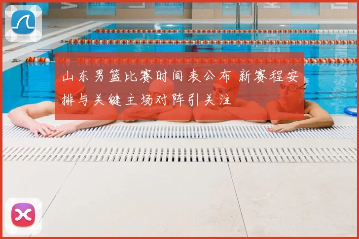 山东男篮比赛时间表公布 新赛程安排与关键主场对阵引关注