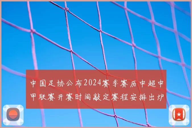 中国足协公布2024赛季赛历中超中甲联赛开赛时间敲定赛程安排出炉