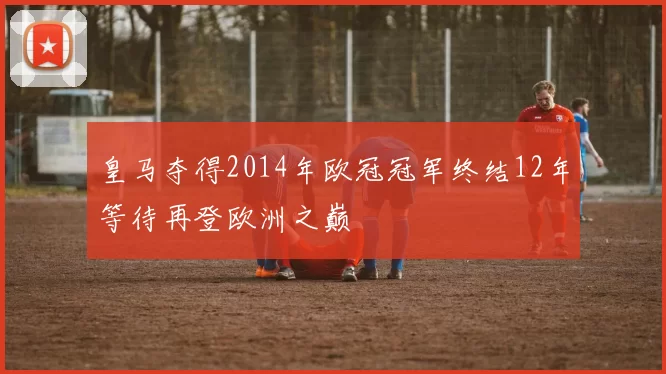 皇马夺得2014年欧冠冠军终结12年等待再登欧洲之巅