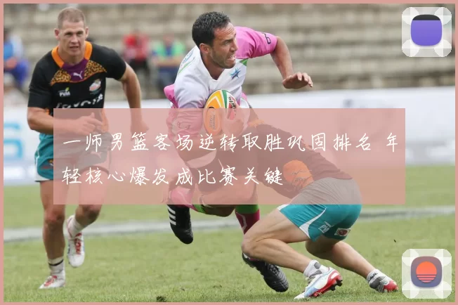 一师男篮客场逆转取胜巩固排名 年轻核心爆发成比赛关键