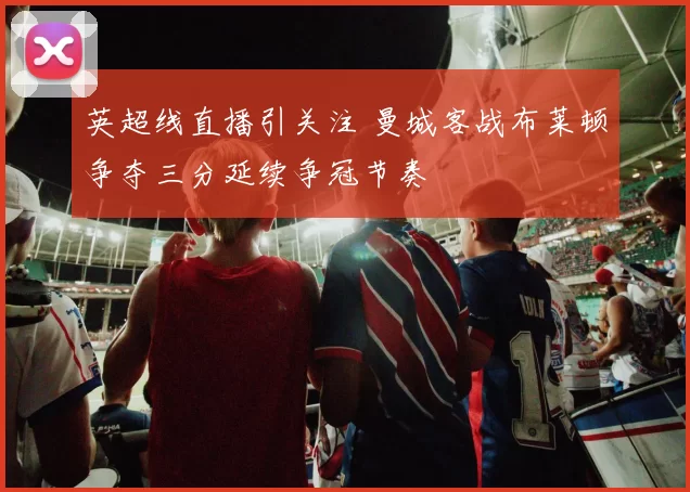 英超线直播引关注 曼城客战布莱顿争夺三分延续争冠节奏