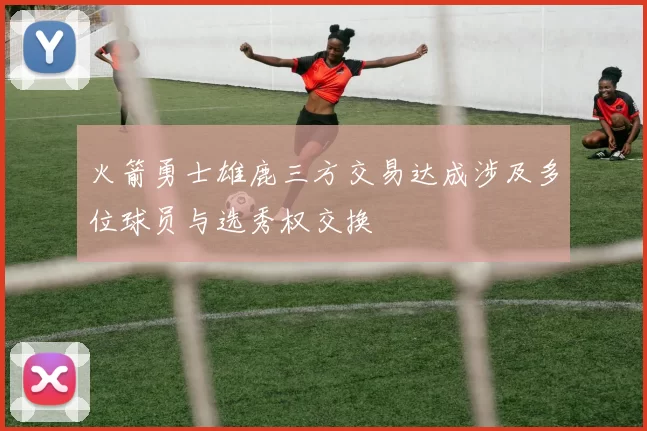 火箭勇士雄鹿三方交易达成涉及多位球员与选秀权交换