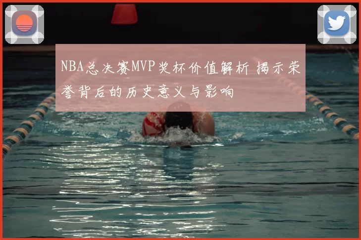 NBA总决赛MVP奖杯价值解析 揭示荣誉背后的历史意义与影响