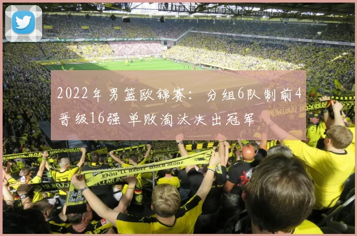 2022年男篮欧锦赛:分组6队制前4晋级16强 单败淘汰决出冠军