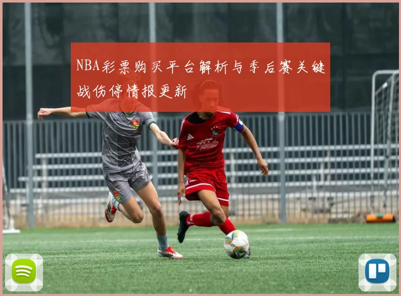 NBA彩票购买平台解析与季后赛关键战伤停情报更新