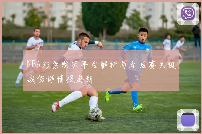 NBA彩票购买平台解析与季后赛关键战伤停情报更新